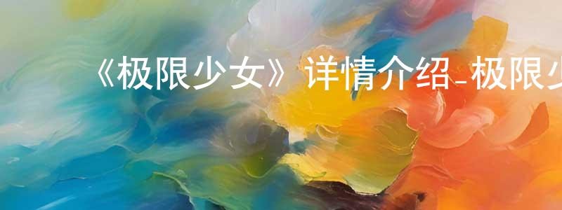 陈贤菊发布《极限少女》详情介绍_极限少女已完结在线观看_极限少女迅雷下载_日漫